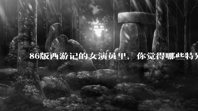 86版西游记的女演员里，你觉得哪些特别漂亮？
