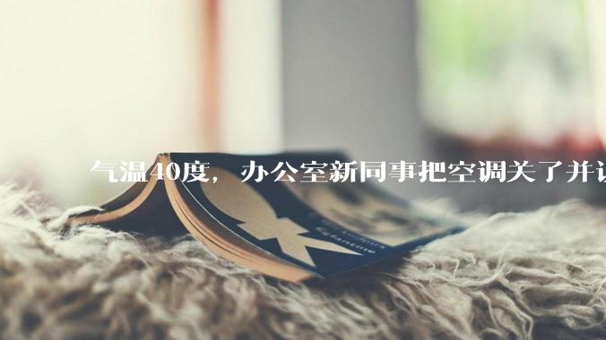 气温40度，办公室新同事把空调关了并说：“我身体不好，吹不了空调，希望大家理解！”你怎么高情商回答？